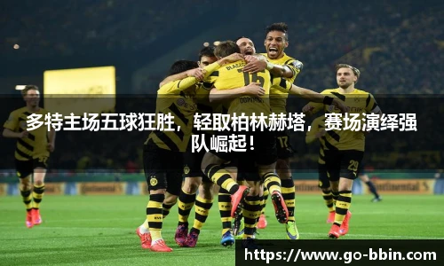 多特主场五球狂胜,轻取柏林赫塔,赛场演绎强队崛起!