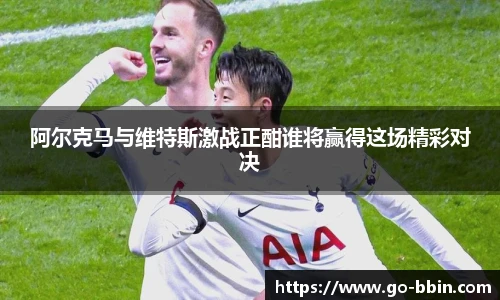 阿尔克马与维特斯激战正酣谁将赢得这场精彩对决