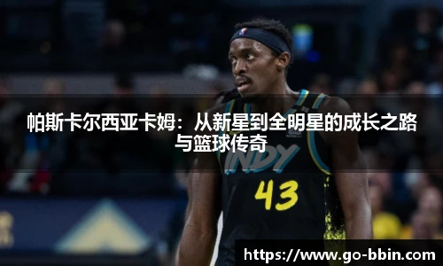 帕斯卡尔西亚卡姆:从新星到全明星的成长之路与篮球传奇