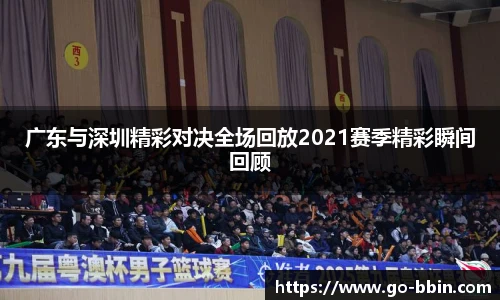 广东与深圳精彩对决全场回放2021赛季精彩瞬间回顾