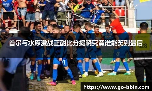 首尔与水原激战正酣比分揭晓究竟谁能笑到最后