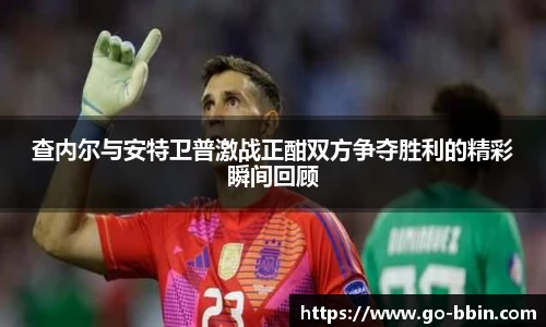 查内尔与安特卫普激战正酣双方争夺胜利的精彩瞬间回顾