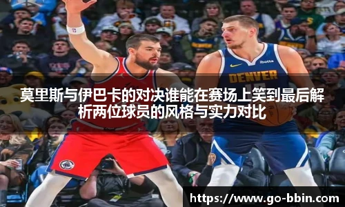 莫里斯与伊巴卡的对决谁能在赛场上笑到最后解析两位球员的风格与实力对比