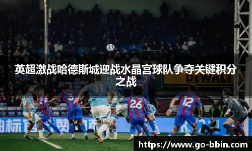 英超激战哈德斯城迎战水晶宫球队争夺关键积分之战